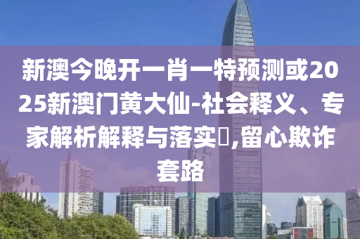 新澳今晚開一肖一特預測或2025新澳門黃大仙-社會釋義、專家解析解釋與落實?,留心欺詐套路